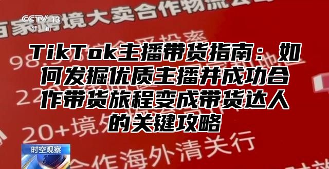 TikTok主播带货指南：如何发掘优质主播并成功合作带货旅程变成带货达人的关键攻略