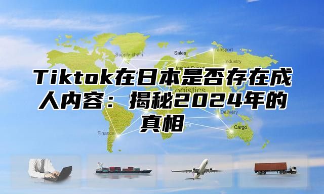 Tiktok在日本是否存在成人内容：揭秘2025年的真相