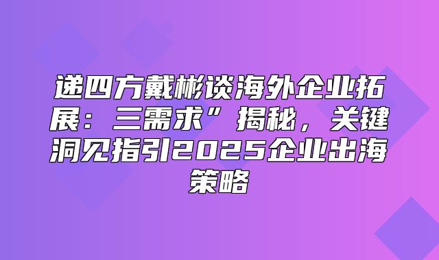 递四方戴彬谈海外企业拓展：三需求”揭秘，关键洞见指引2025企业出海策略