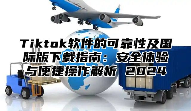 Tiktok软件的可靠性及国际版下载指南：安全体验与便捷操作解析 2025