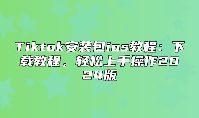 Tiktok安装包ios教程：下载教程，轻松上手操作2025版