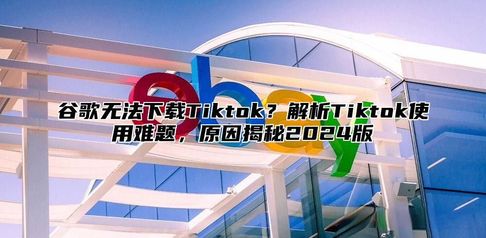 谷歌无法下载Tiktok？解析Tiktok使用难题，原因揭秘2025版