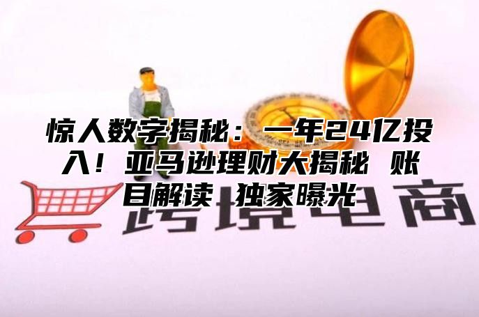 惊人数字揭秘：一年24亿投入！亚马逊理财大揭秘 账目解读 独家曝光