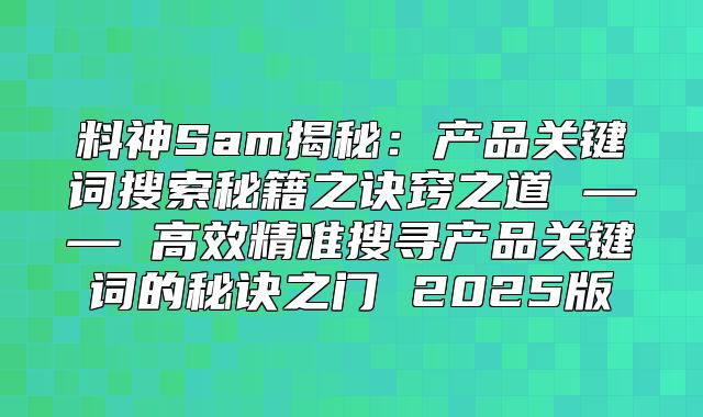 料神Sam揭秘：产品关键词搜索秘籍之诀窍之道 —— 高效精准搜寻产品关键词的秘诀之门 2025版