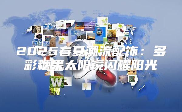 2025春夏潮流配饰：多彩糖果太阳镜闪耀阳光