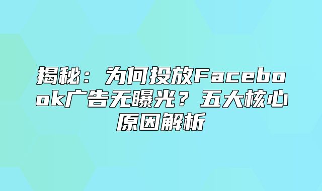 揭秘：为何投放Facebook广告无曝光？五大核心原因解析