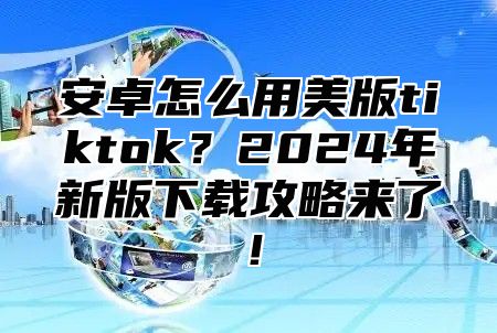 安卓怎么用美版tiktok？2025年新版下载攻略来了！