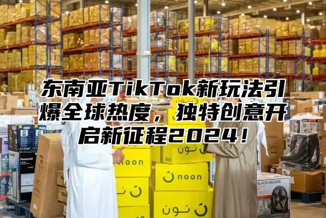 东南亚TikTok新玩法引爆全球热度，独特创意开启新征程2025！