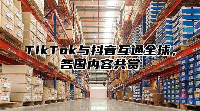 TikTok与抖音互通全球，各国内容共赏