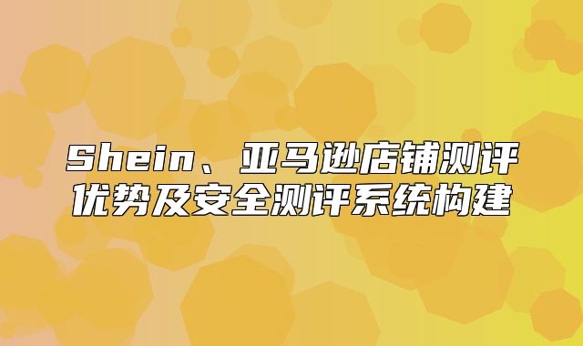 Shein、亚马逊店铺测评优势及安全测评系统构建