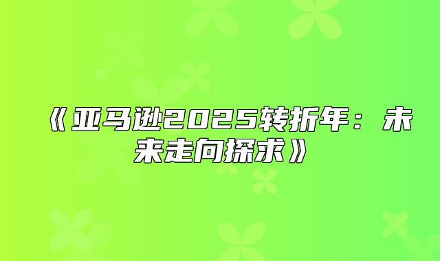 亚马逊2025转折年：未来走向探求