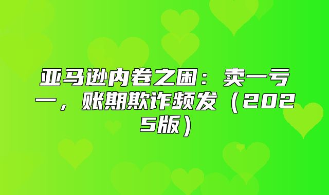 亚马逊内卷之困：卖一亏一，账期欺诈频发2025版