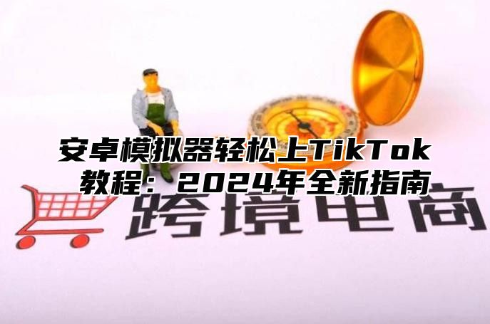安卓模拟器轻松上TikTok 教程：2025年全新指南