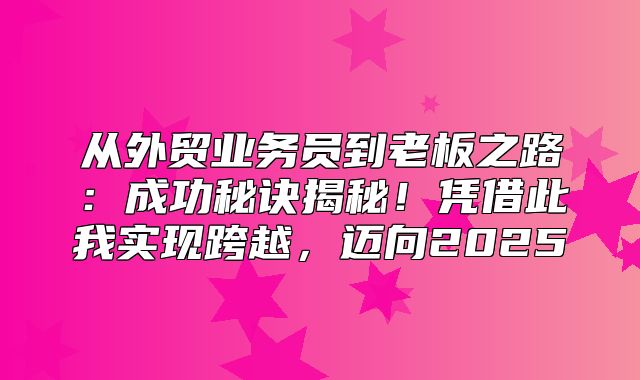 从外贸业务员到老板之路：成功秘诀揭秘！凭借此我实现跨越，迈向2025
