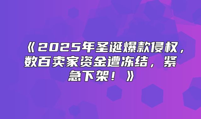 2025年圣诞爆款侵权，数百卖家资金遭冻结，紧急下架！