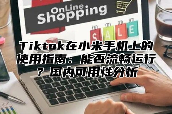 Tiktok在小米手机上的使用指南：能否流畅运行？国内可用性分析