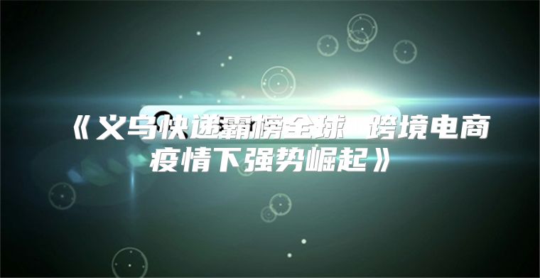义乌快递霸榜全球跨境电商疫情下强势崛起