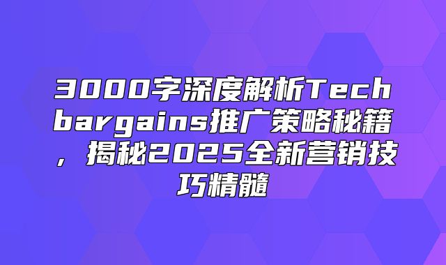 3000字深度解析Techbargains推广策略秘籍，揭秘2025全新营销技巧精髓