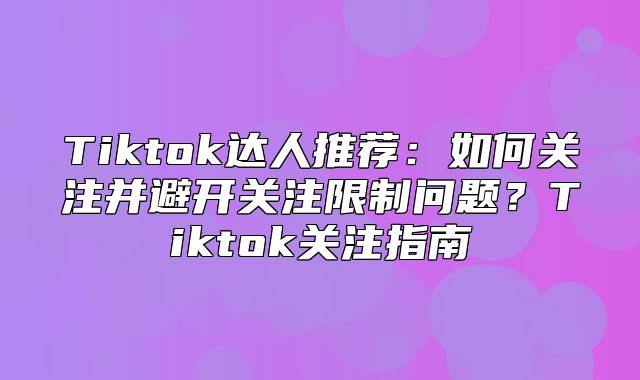 Tiktok达人推荐：如何关注并避开关注限制问题？Tiktok关注指南