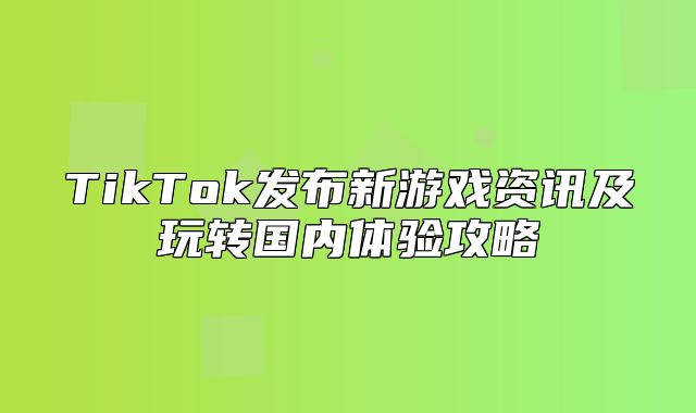 TikTok发布新游戏资讯及玩转国内体验攻略