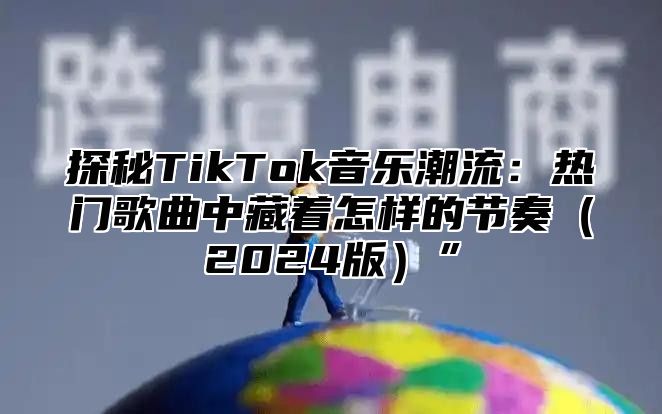 探秘TikTok音乐潮流：热门歌曲中藏着怎样的节奏2025版”