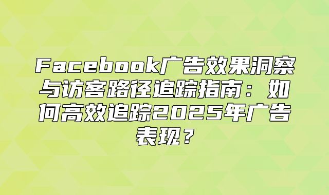 Facebook广告效果洞察与访客路径追踪指南：如何高效追踪2025年广告表现？