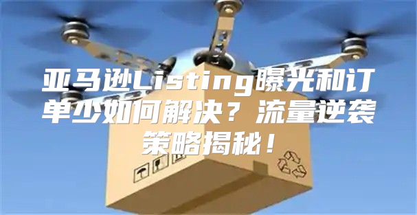 亚马逊Listing曝光和订单少如何解决？流量逆袭策略揭秘！