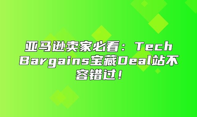 亚马逊卖家必看：TechBargains宝藏Deal站不容错过！