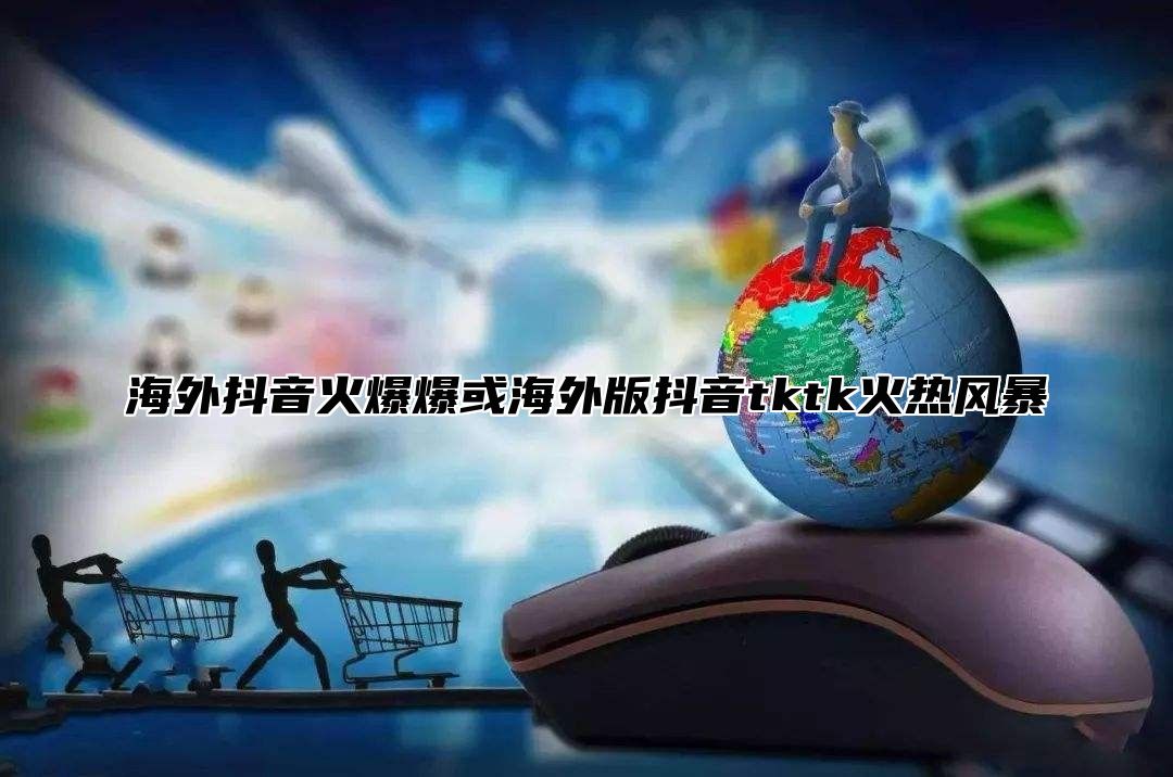 海外抖音火爆爆或海外版抖音tktk火热风暴