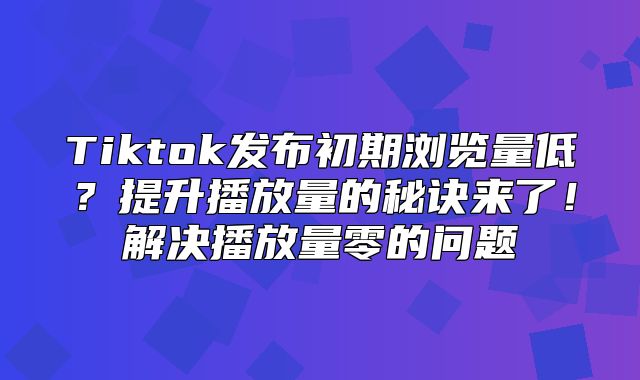 Tiktok发布初期浏览量低？提升播放量的秘诀来了！解决播放量零的问题