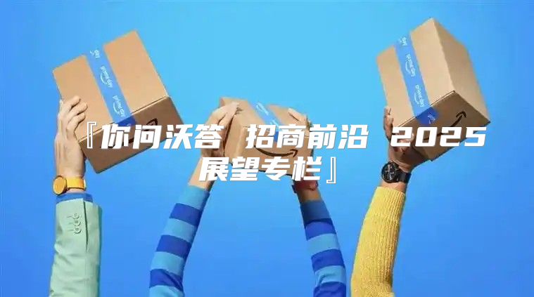 『你问沃答 招商前沿 2025展望专栏』