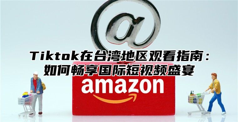 Tiktok在台湾地区观看指南：如何畅享国际短视频盛宴