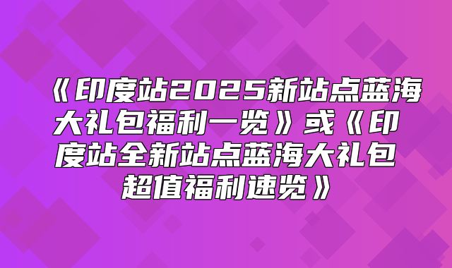 印度站2025新站点蓝海大礼包福利一览或印度站全新站点蓝海大礼包超值福利速览
