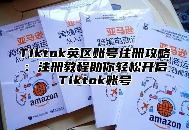 Tiktok英区账号注册攻略：注册教程助你轻松开启Tiktok账号