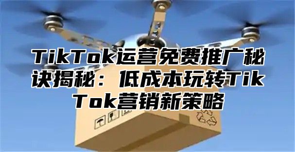 TikTok运营免费推广秘诀揭秘：低成本玩转TikTok营销新策略