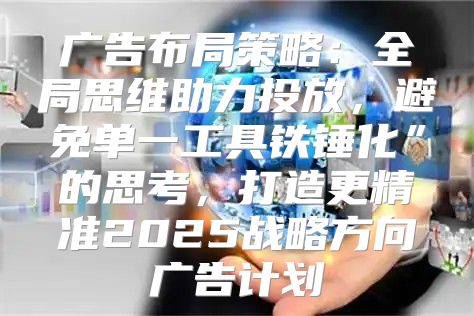 广告布局策略：全局思维助力投放，避免单一工具铁锤化”的思考，打造更精准2025战略方向广告计划