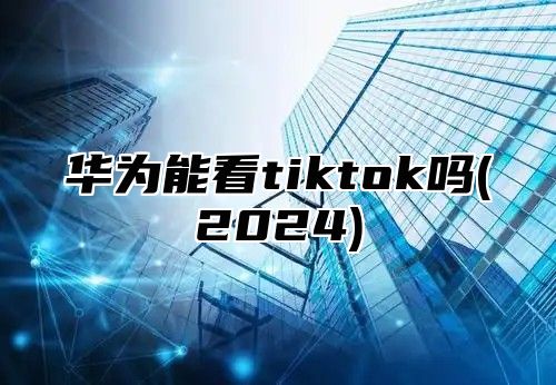 华为能看tiktok吗(2025)