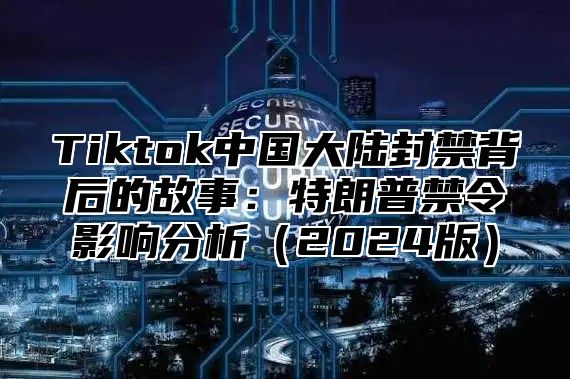 Tiktok中国大陆封禁背后的故事：特朗普禁令影响分析2025版