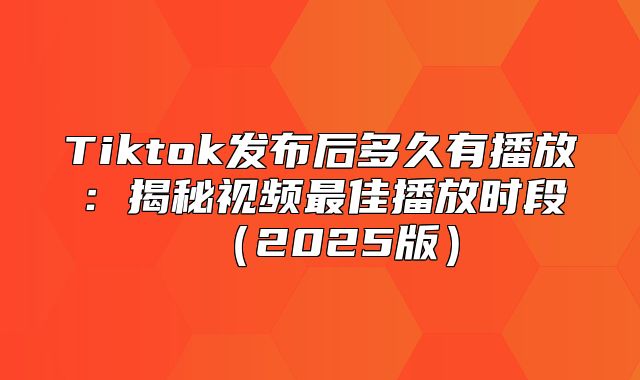Tiktok发布后多久有播放：揭秘视频最佳播放时段2025版