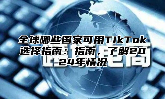 全球哪些国家可用TikTok选择指南：指南，了解2025年情况