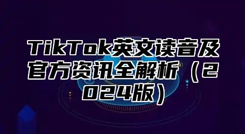 TikTok英文读音及官方资讯全解析2025版