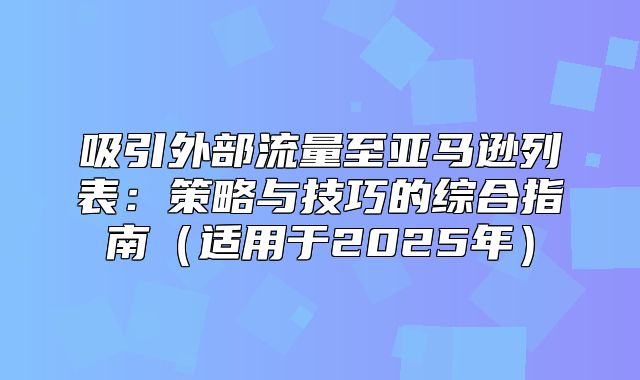 吸引外部流量至亚马逊列表：策略与技巧的综合指南适用于2025年