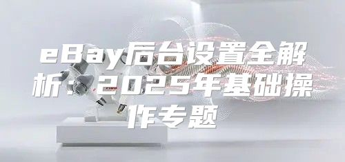 eBay后台设置全解析：2025年基础操作专题