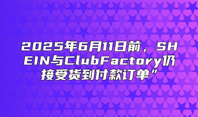 2025年6月11日前，SHEIN与ClubFactory仍接受货到付款订单”