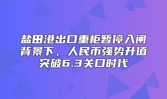 盐田港出口重柜暂停入闸背景下，人民币强势升值突破6.3关口时代