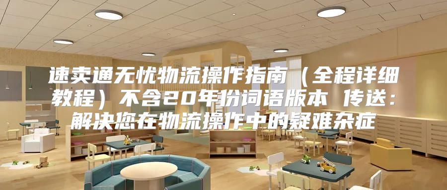 速卖通无忧物流操作指南全程详细教程不含20年份词语版本 传送：解决您在物流操作中的疑难杂症