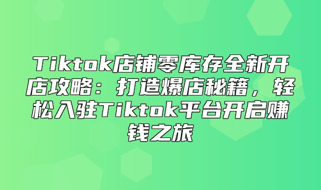 Tiktok店铺零库存全新开店攻略：打造爆店秘籍，轻松入驻Tiktok平台开启赚钱之旅