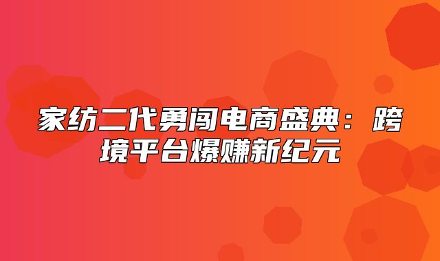 家纺二代勇闯电商盛典：跨境平台爆赚新纪元