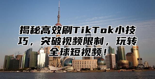 揭秘高效刷TikTok小技巧，突破视频限制，玩转全球短视频！
