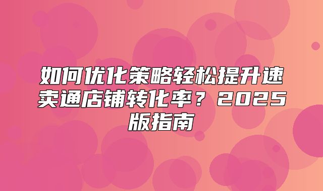 如何优化策略轻松提升速卖通店铺转化率？2025版指南